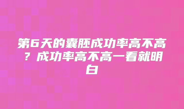 第6天的囊胚成功率高不高?成功率高不高一看就明白