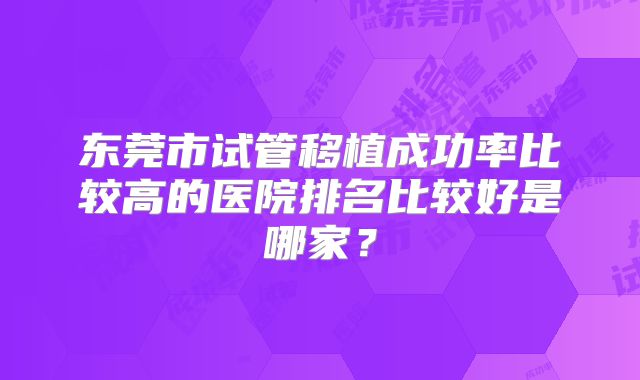 东莞市试管移植成功率比较高的医院排名比较好是哪家?