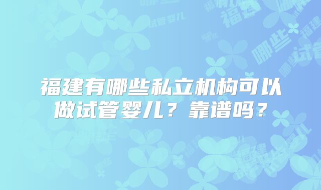 福建有哪些私立机构可以做试管婴儿？靠谱吗？