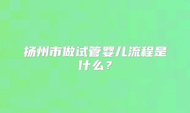 扬州市做试管婴儿流程是什么？