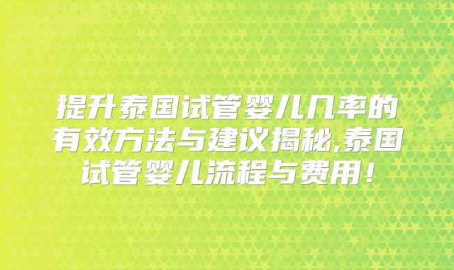 提升泰国试管婴儿几率的有效方法与建议揭秘,泰国试管婴儿流程与费用！