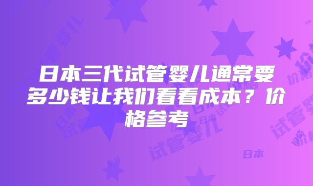 日本三代试管婴儿通常要多少钱让我们看看成本？价格参考