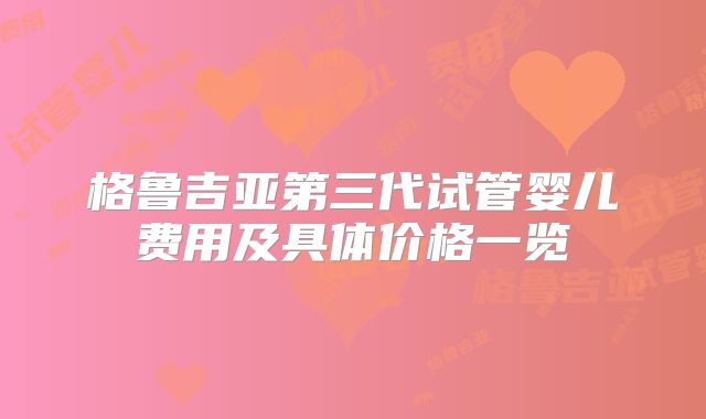 格鲁吉亚第三代试管婴儿费用及具体价格一览