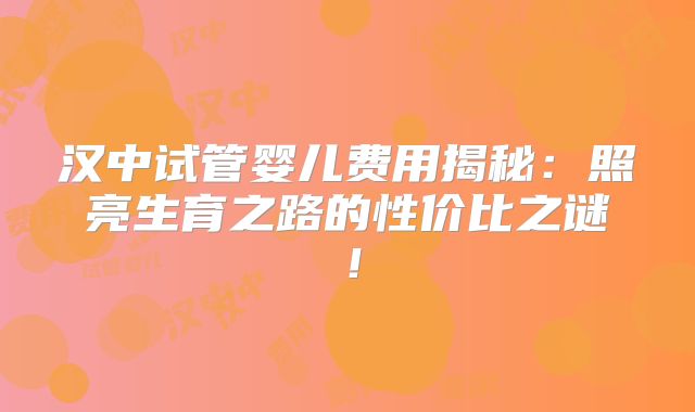 汉中试管婴儿费用揭秘：照亮生育之路的性价比之谜！