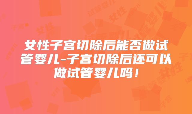 女性子宫切除后能否做试管婴儿-子宫切除后还可以做试管婴儿吗!
