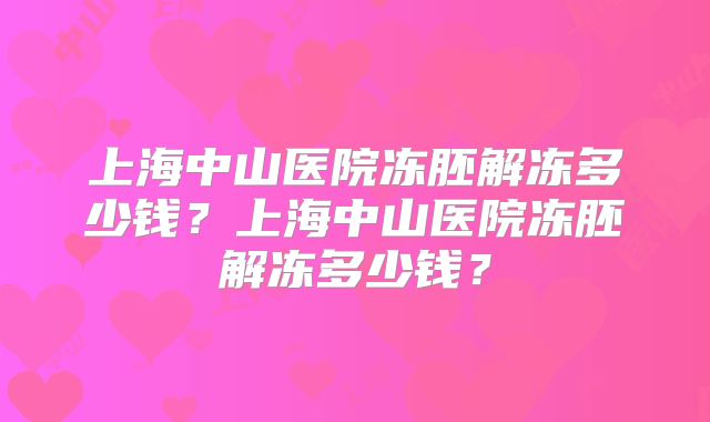 上海中山医院冻胚解冻多少钱？上海中山医院冻胚解冻多少钱？