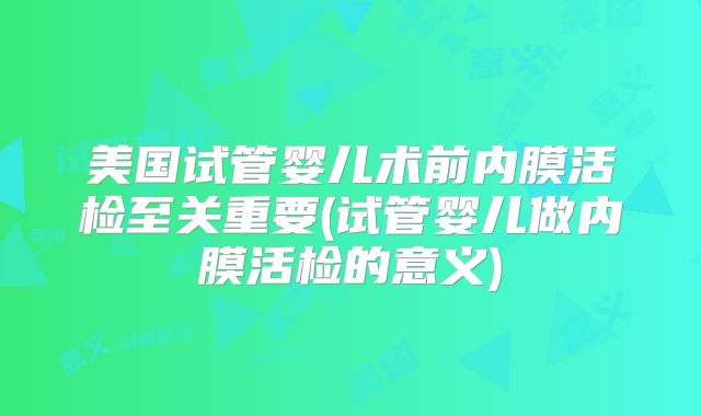 美国试管婴儿术前内膜活检至关重要(试管婴儿做内膜活检的意义)