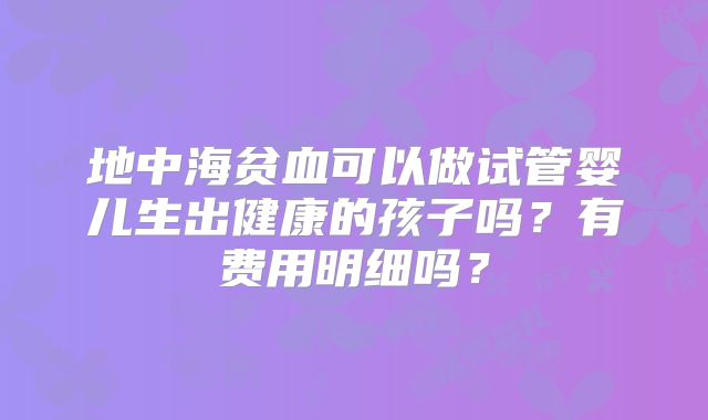地中海贫血可以做试管婴儿生出健康的孩子吗？有费用明细吗？