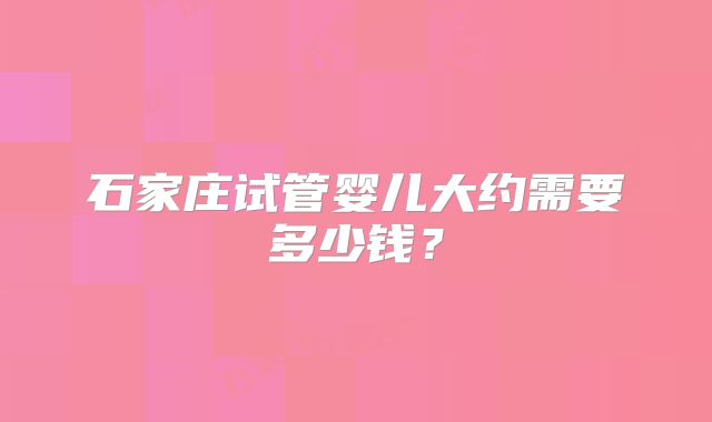 石家庄试管婴儿大约需要多少钱？