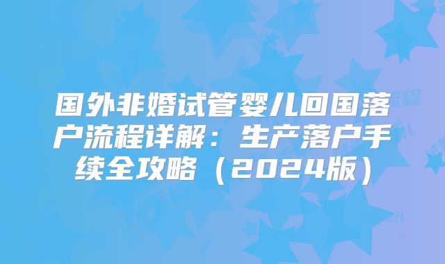 国外非婚试管婴儿回国落户流程详解:生产落户手续全攻略(2024版)