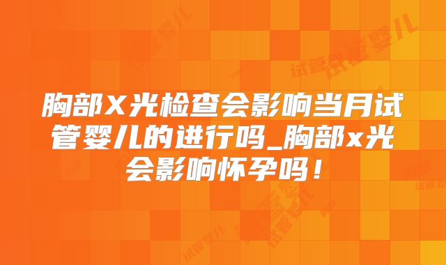 胸部X光检查会影响当月试管婴儿的进行吗_胸部x光会影响怀孕吗！