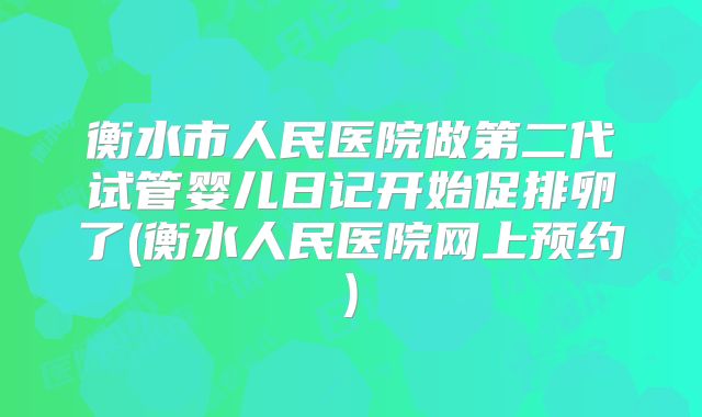 衡水市人民医院做第二代试管婴儿日记开始促排卵了(衡水人民医院网上预约)