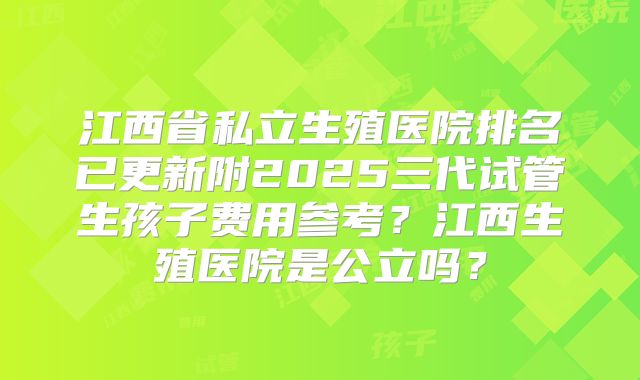 江西省私立生殖医院排名已更新附2025三代试管生孩子费用参考？江西生殖医院是公立吗？