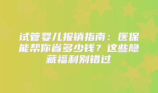 试管婴儿报销指南：医保能帮你省多少钱？这些隐藏福利别错过