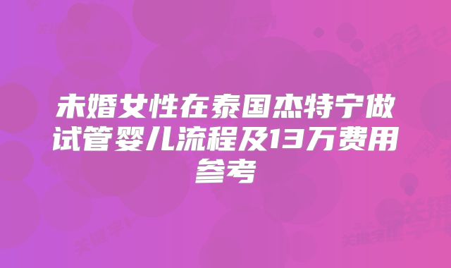 未婚女性在泰国杰特宁做试管婴儿流程及13万费用参考
