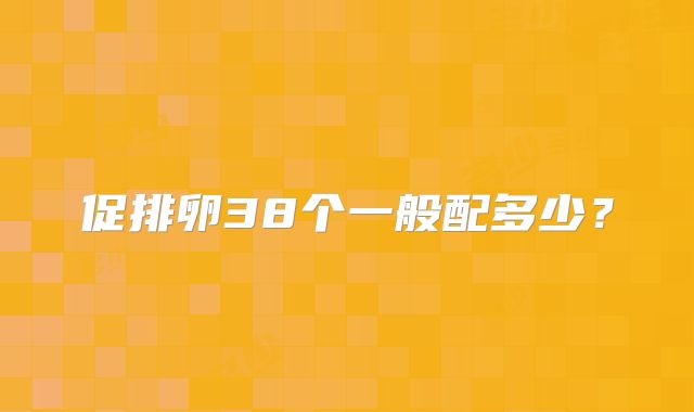 促排卵38个一般配多少？