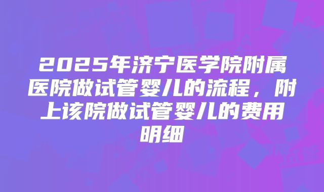 2025年济宁医学院附属医院做试管婴儿的流程，附上该院做试管婴儿的费用明细