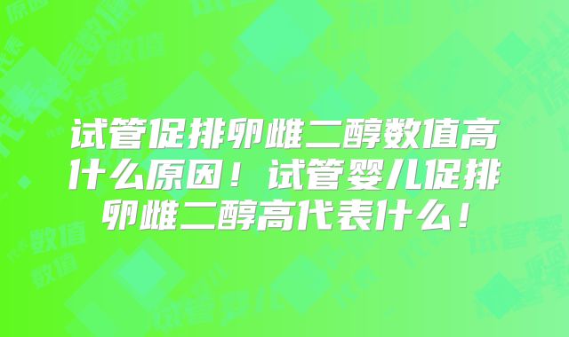 试管促排卵雌二醇数值高什么原因!试管婴儿促排卵雌二醇高代表什么!