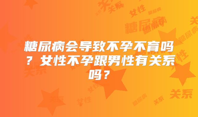 糖尿病会导致不孕不育吗？女性不孕跟男性有关系吗？