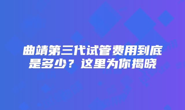 曲靖第三代试管费用到底是多少？这里为你揭晓