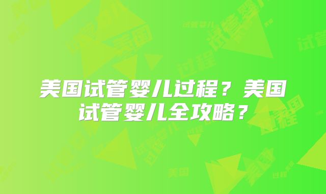 美国试管婴儿过程?美国试管婴儿全攻略?