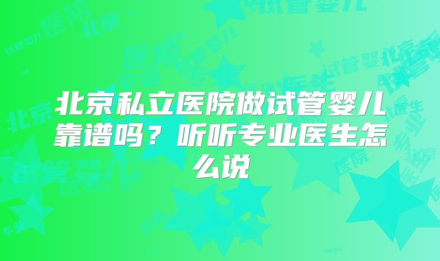 北京私立医院做试管婴儿靠谱吗？听听专业医生怎么说
