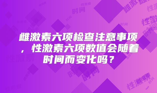 雌激素六项检查注意事项，性激素六项数值会随着时间而变化吗？