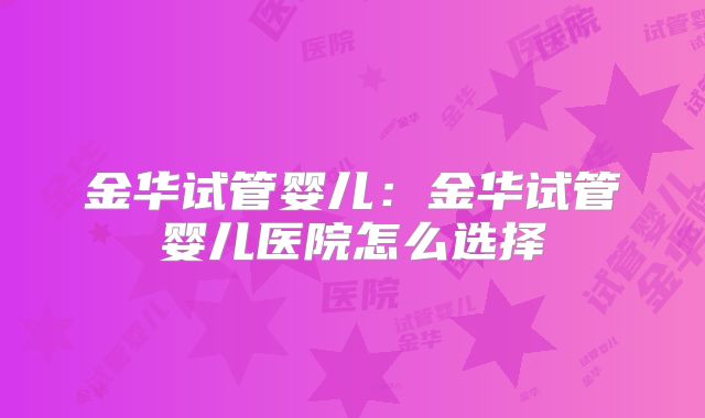 金华试管婴儿:金华试管婴儿医院怎么选择
