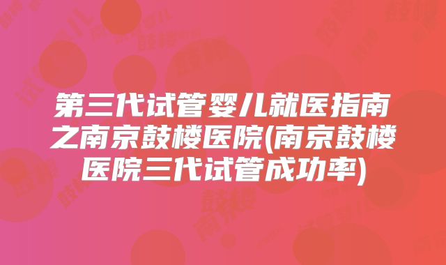 第三代试管婴儿就医指南之南京鼓楼医院(南京鼓楼医院三代试管成功率)