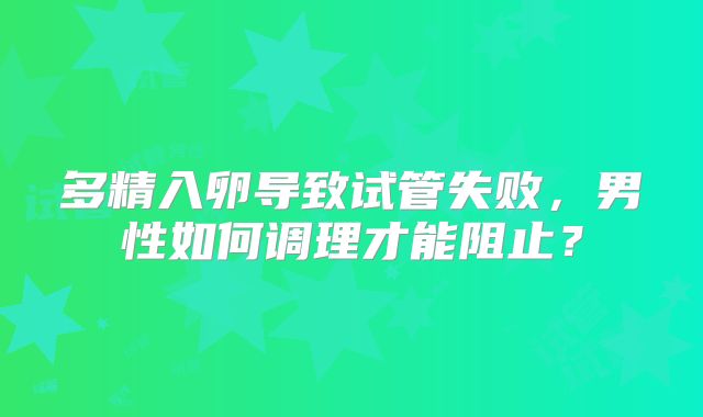 多精入卵导致试管失败，男性如何调理才能阻止？