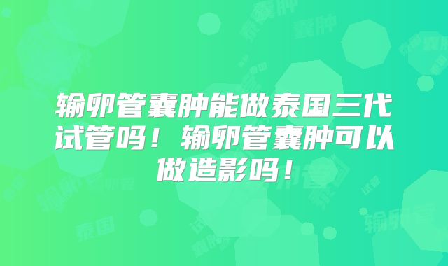 输卵管囊肿能做泰国三代试管吗！输卵管囊肿可以做造影吗！