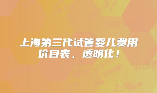 上海第三代试管婴儿费用价目表，透明化！