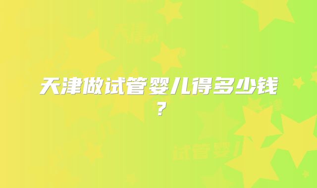 天津做试管婴儿得多少钱？