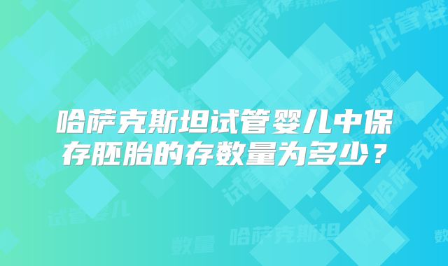 哈萨克斯坦试管婴儿中保存胚胎的存数量为多少?