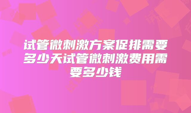 试管微刺激方案促排需要多少天试管微刺激费用需要多少钱
