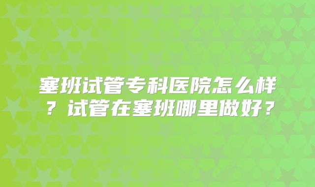 塞班试管专科医院怎么样?试管在塞班哪里做好?