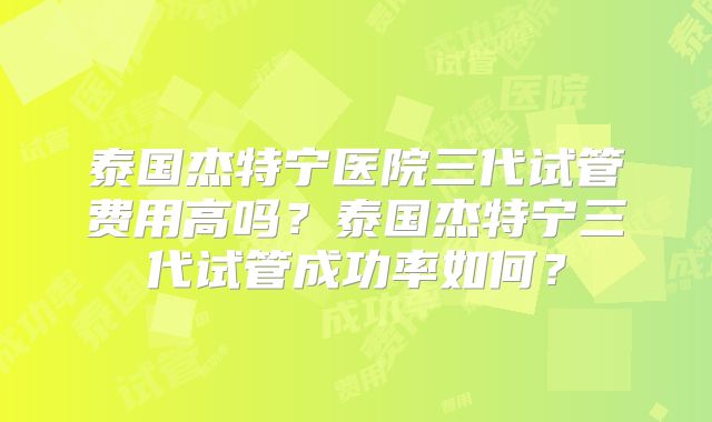 泰国杰特宁医院三代试管费用高吗?泰国杰特宁三代试管成功率如何?