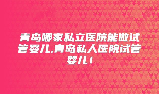 青岛哪家私立医院能做试管婴儿,青岛私人医院试管婴儿!