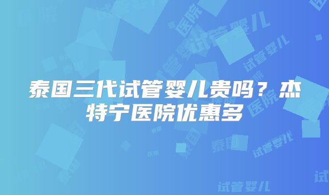 泰国三代试管婴儿贵吗？杰特宁医院优惠多