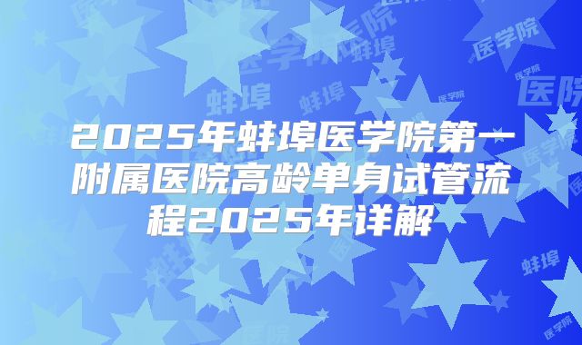 2025年蚌埠医学院第一附属医院高龄单身试管流程2025年详解