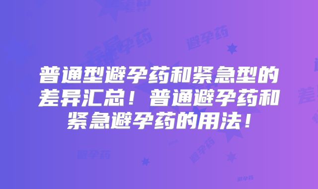 普通型避孕药和紧急型的差异汇总！普通避孕药和紧急避孕药的用法！