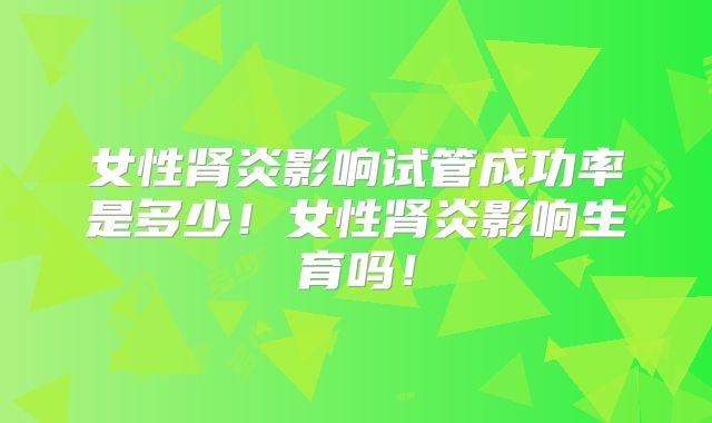 女性肾炎影响试管成功率是多少!女性肾炎影响生育吗!