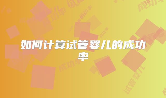 如何计算试管婴儿的成功率