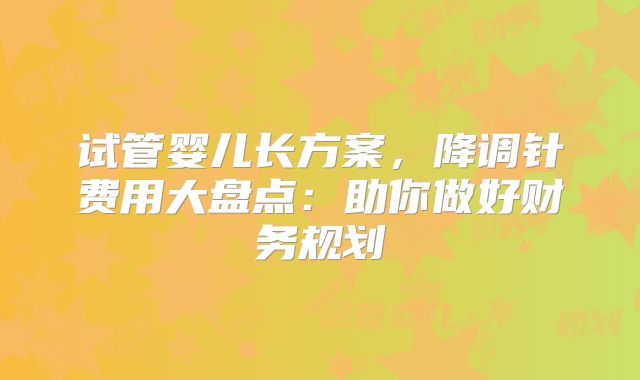 试管婴儿长方案，降调针费用大盘点：助你做好财务规划