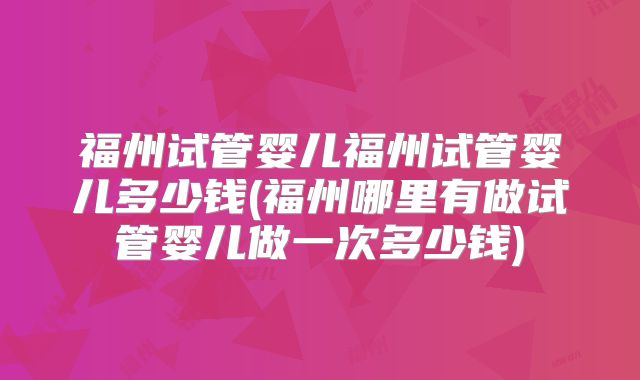 福州试管婴儿福州试管婴儿多少钱(福州哪里有做试管婴儿做一次多少钱)