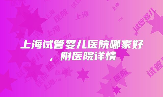 上海试管婴儿医院哪家好，附医院详情