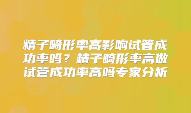 精子畸形率高影响试管成功率吗？精子畸形率高做试管成功率高吗专家分析