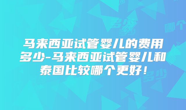 马来西亚试管婴儿的费用多少-马来西亚试管婴儿和泰国比较哪个更好!