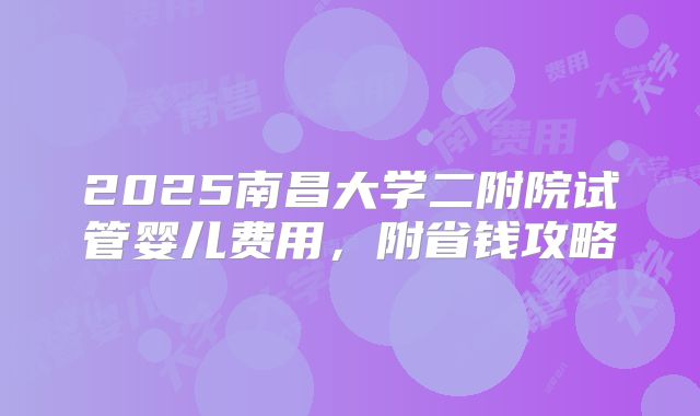 2025南昌大学二附院试管婴儿费用，附省钱攻略