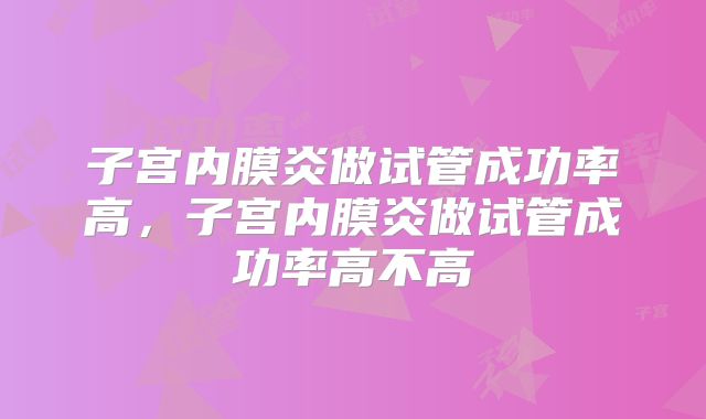 子宫内膜炎做试管成功率高,子宫内膜炎做试管成功率高不高
